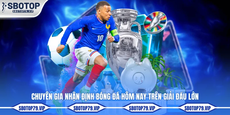 Chuyên gia nhận định bóng đá hôm nay trên giải đấu lớn